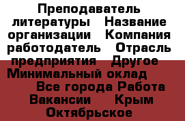 Преподаватель литературы › Название организации ­ Компания-работодатель › Отрасль предприятия ­ Другое › Минимальный оклад ­ 22 000 - Все города Работа » Вакансии   . Крым,Октябрьское